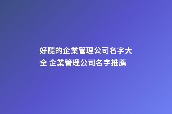 好聽的企業管理公司名字大全 企業管理公司名字推薦-第1張-公司起名-玄機派